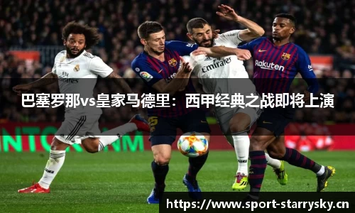 巴塞罗那vs皇家马德里：西甲经典之战即将上演