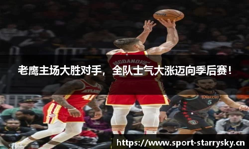 老鹰主场大胜对手，全队士气大涨迈向季后赛！
