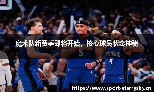 魔术队新赛季即将开始，核心球员状态神秘