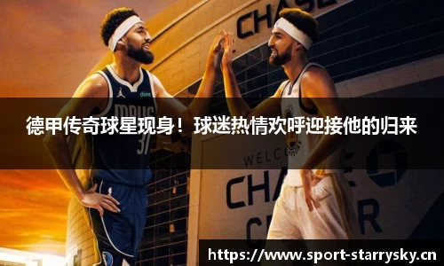 德甲传奇球星现身！球迷热情欢呼迎接他的归来