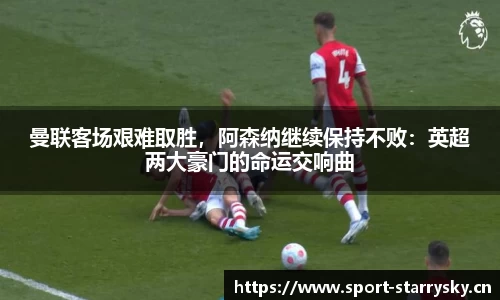 曼联客场艰难取胜，阿森纳继续保持不败：英超两大豪门的命运交响曲
