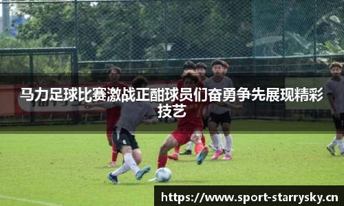 马力足球比赛激战正酣球员们奋勇争先展现精彩技艺