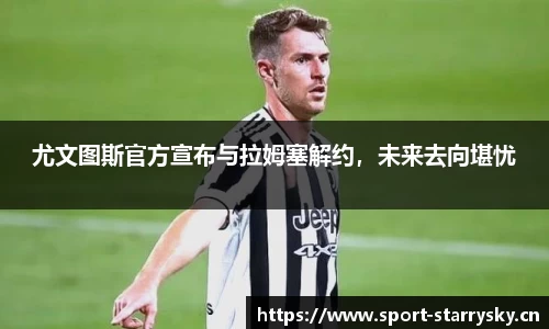 尤文图斯官方宣布与拉姆塞解约，未来去向堪忧