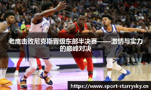 老鹰击败尼克斯晋级东部半决赛——激情与实力的巅峰对决
