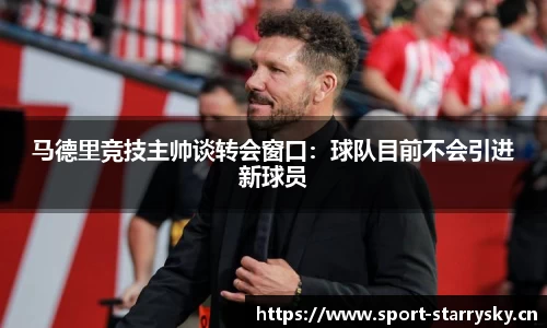 马德里竞技主帅谈转会窗口：球队目前不会引进新球员