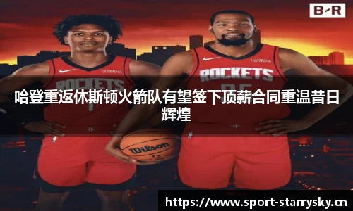 哈登重返休斯顿火箭队有望签下顶薪合同重温昔日辉煌