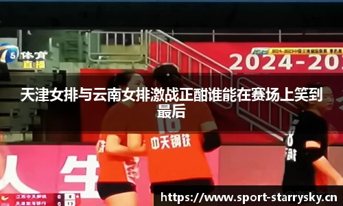 天津女排与云南女排激战正酣谁能在赛场上笑到最后